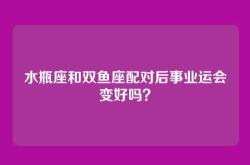 水瓶座和双鱼座配对后事业运会变好吗？