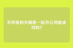 天秤座和天蝎座一起开公司能成功吗？