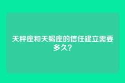 天秤座和天蝎座的信任建立需要多久？