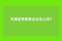 天蝎座季度事业运怎么样？