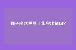 狮子座水逆期工作会出错吗？