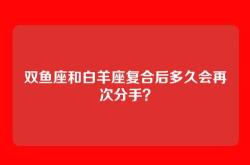 双鱼座和白羊座复合后多久会再次分手？