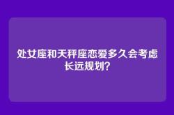 处女座和天秤座恋爱多久会考虑长远规划？