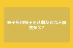 双子座和狮子座从朋友到恋人需要多久？