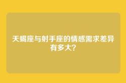 天蝎座与射手座的情感需求差异有多大？