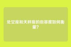 处女座和天秤座的包容度如何衡量？