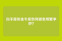 白羊座和金牛座如何避免频繁争吵？