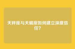 天秤座与天蝎座如何建立深度信任？