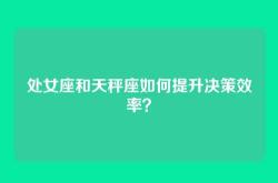 处女座和天秤座如何提升决策效率？
