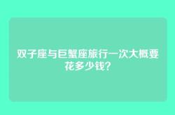 双子座与巨蟹座旅行一次大概要花多少钱？