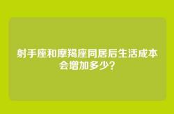 射手座和摩羯座同居后生活成本会增加多少？