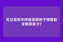 处女座和天秤座装修房子预算超支概率多少？