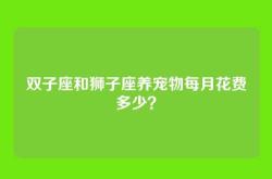双子座和狮子座养宠物每月花费多少？