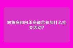 双鱼座和白羊座适合参加什么社交活动？