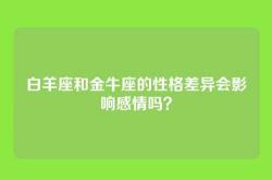 白羊座和金牛座的性格差异会影响感情吗？