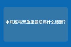 水瓶座与双鱼座最忌讳什么话题？