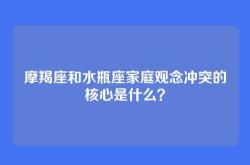 摩羯座和水瓶座家庭观念冲突的核心是什么？