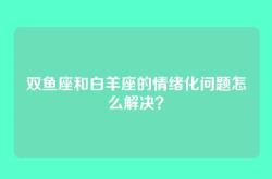 双鱼座和白羊座的情绪化问题怎么解决？
