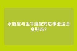 水瓶座与金牛座配对后事业运会变好吗？