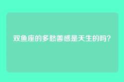 双鱼座的多愁善感是天生的吗？
