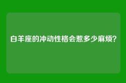 白羊座的冲动性格会惹多少麻烦？