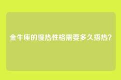 金牛座的慢热性格需要多久捂热？