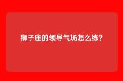 狮子座的领导气场怎么练？