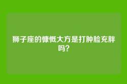 狮子座的慷慨大方是打肿脸充胖吗？