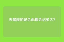 天蝎座的记仇心理会记多久？
