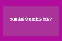 双鱼座的恋爱脑怎么根治？