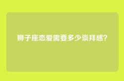 狮子座恋爱需要多少崇拜感？