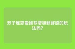 双子座恋爱推荐增加新鲜感的玩法吗？