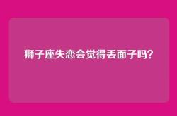 狮子座失恋会觉得丢面子吗？