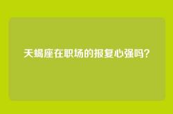 天蝎座在职场的报复心强吗？