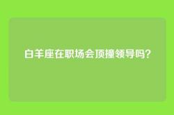 白羊座在职场会顶撞领导吗？