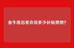 金牛座出差会花多少补贴费用？