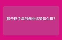 狮子座今年的创业运势怎么样？