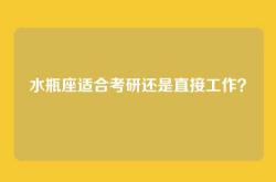 水瓶座适合考研还是直接工作？