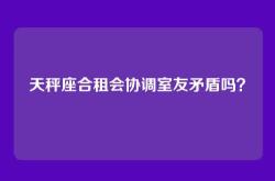 天秤座合租会协调室友矛盾吗？