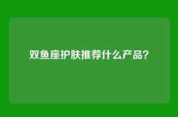 双鱼座护肤推荐什么产品？
