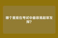 哪个星座在考试中最容易超常发挥？