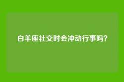白羊座社交时会冲动行事吗？