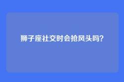 狮子座社交时会抢风头吗？