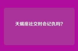 天蝎座社交时会记仇吗？
