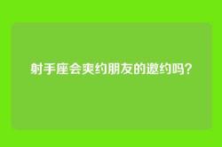 射手座会爽约朋友的邀约吗？