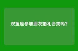 双鱼座参加朋友婚礼会哭吗？