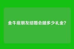 金牛座朋友结婚会随多少礼金？