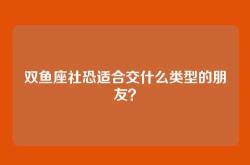 双鱼座社恐适合交什么类型的朋友？