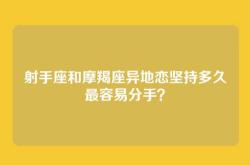 射手座和摩羯座异地恋坚持多久最容易分手？
