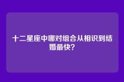 十二星座中哪对组合从相识到结婚最快？